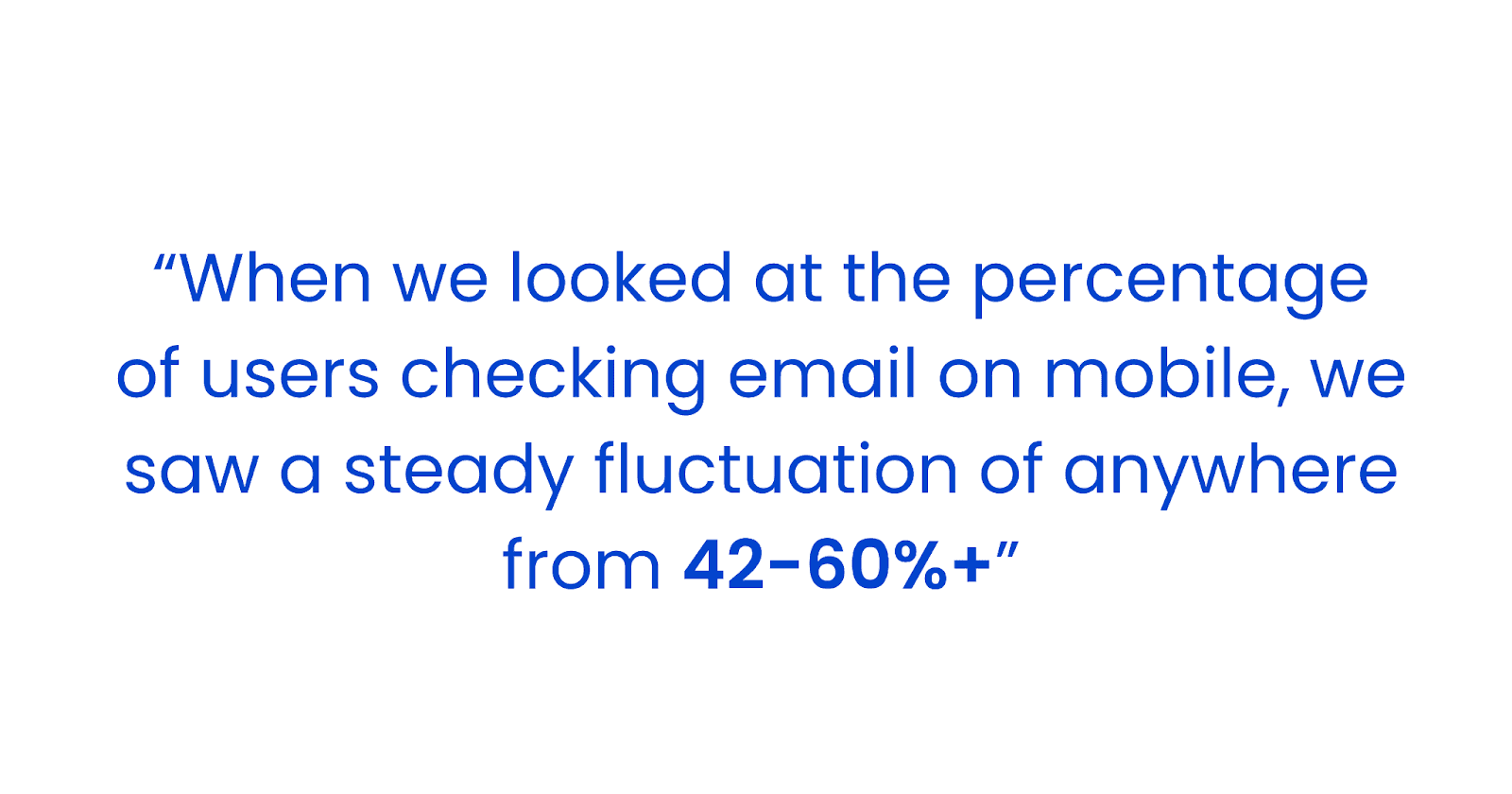 "When we looked at the percentage of users checking email on mobile, we saw a steady fluctuation of anywhere from 42-60%+."